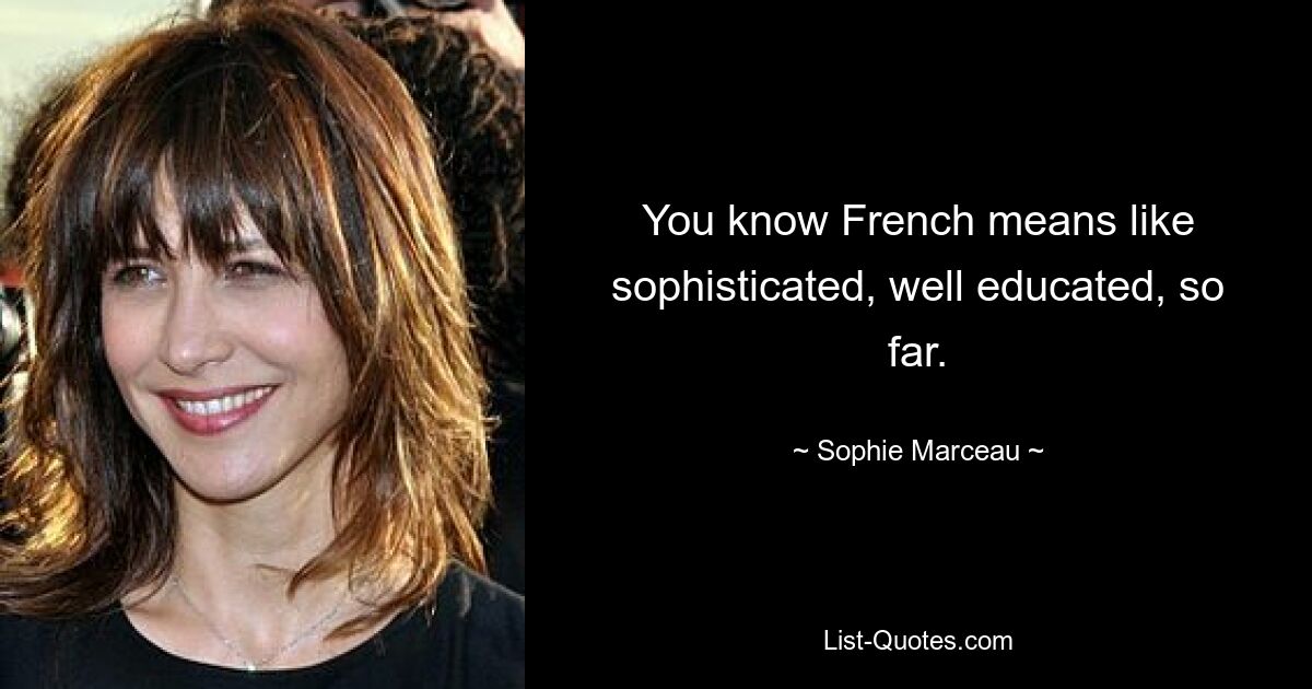 You know French means like sophisticated, well educated, so far. — © Sophie Marceau