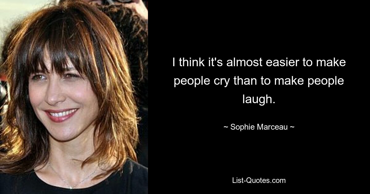 I think it's almost easier to make people cry than to make people laugh. — © Sophie Marceau