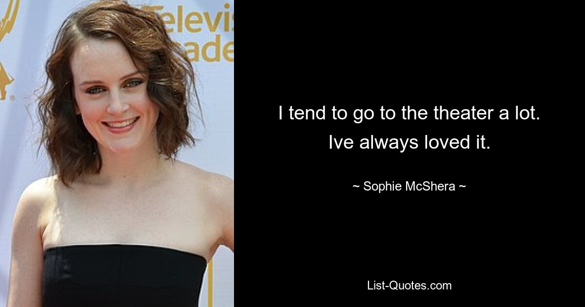 I tend to go to the theater a lot. Ive always loved it. — © Sophie McShera