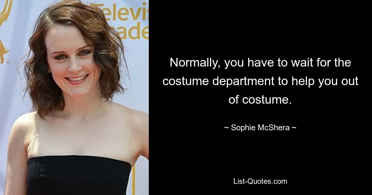 Normally, you have to wait for the costume department to help you out of costume. — © Sophie McShera