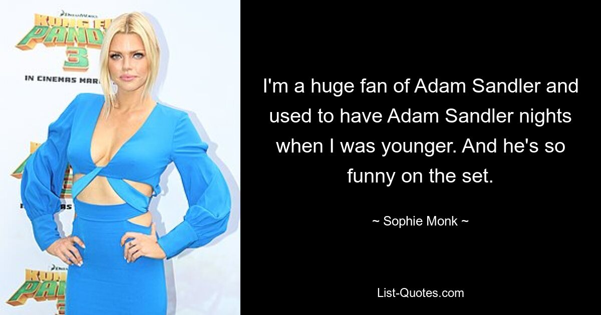 I'm a huge fan of Adam Sandler and used to have Adam Sandler nights when I was younger. And he's so funny on the set. — © Sophie Monk