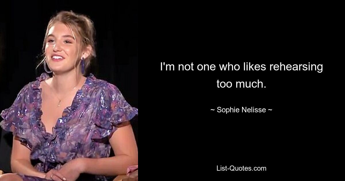 I'm not one who likes rehearsing too much. — © Sophie Nelisse