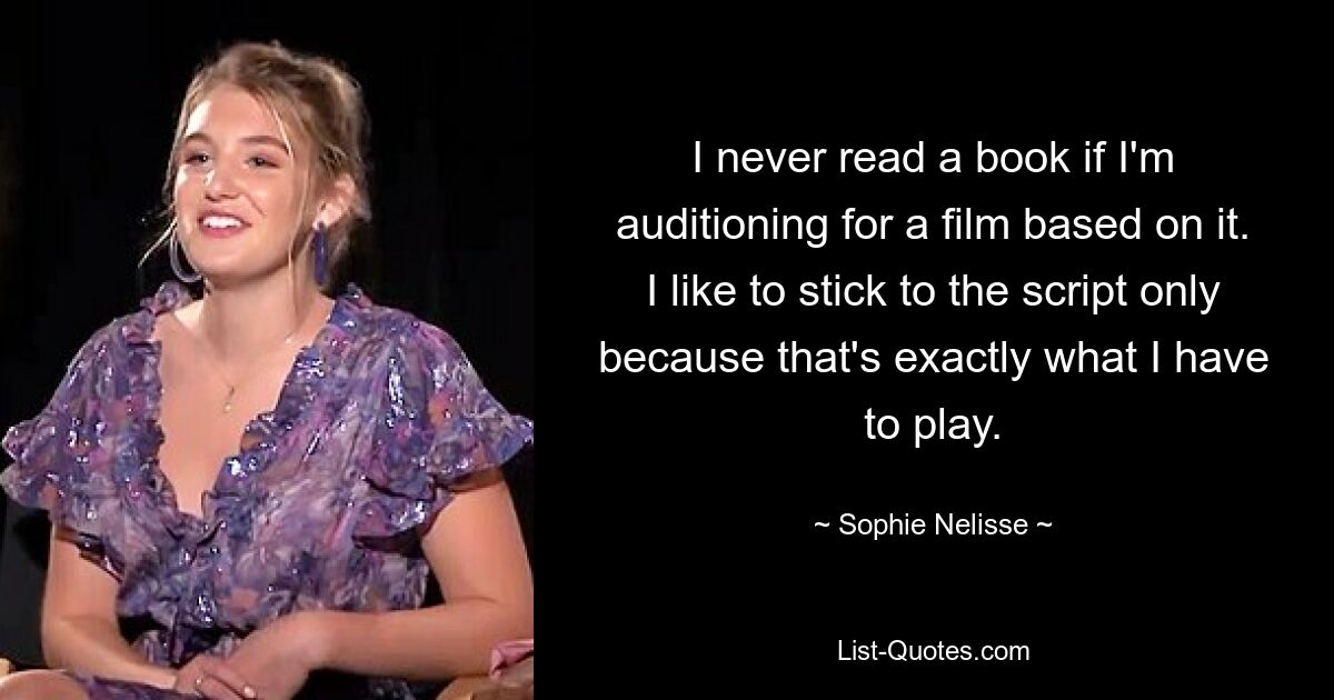 I never read a book if I'm auditioning for a film based on it. I like to stick to the script only because that's exactly what I have to play. — © Sophie Nelisse