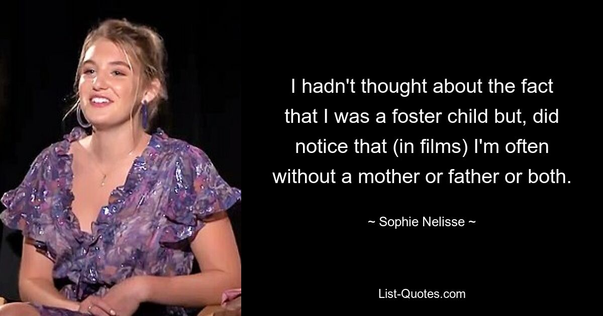 I hadn't thought about the fact that I was a foster child but, did notice that (in films) I'm often without a mother or father or both. — © Sophie Nelisse