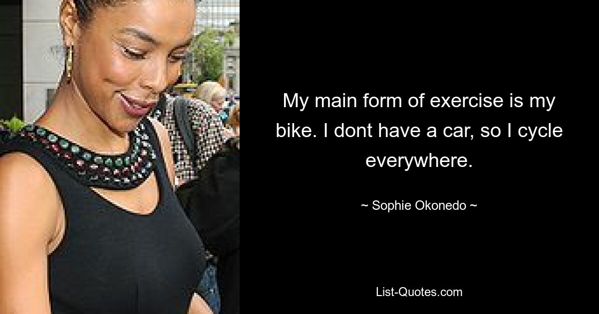 My main form of exercise is my bike. I dont have a car, so I cycle everywhere. — © Sophie Okonedo