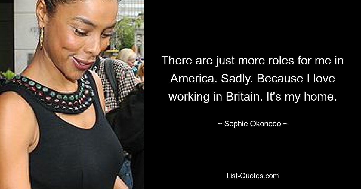 There are just more roles for me in America. Sadly. Because I love working in Britain. It's my home. — © Sophie Okonedo