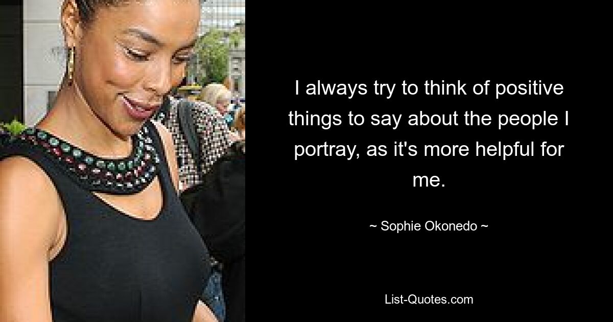 I always try to think of positive things to say about the people I portray, as it's more helpful for me. — © Sophie Okonedo