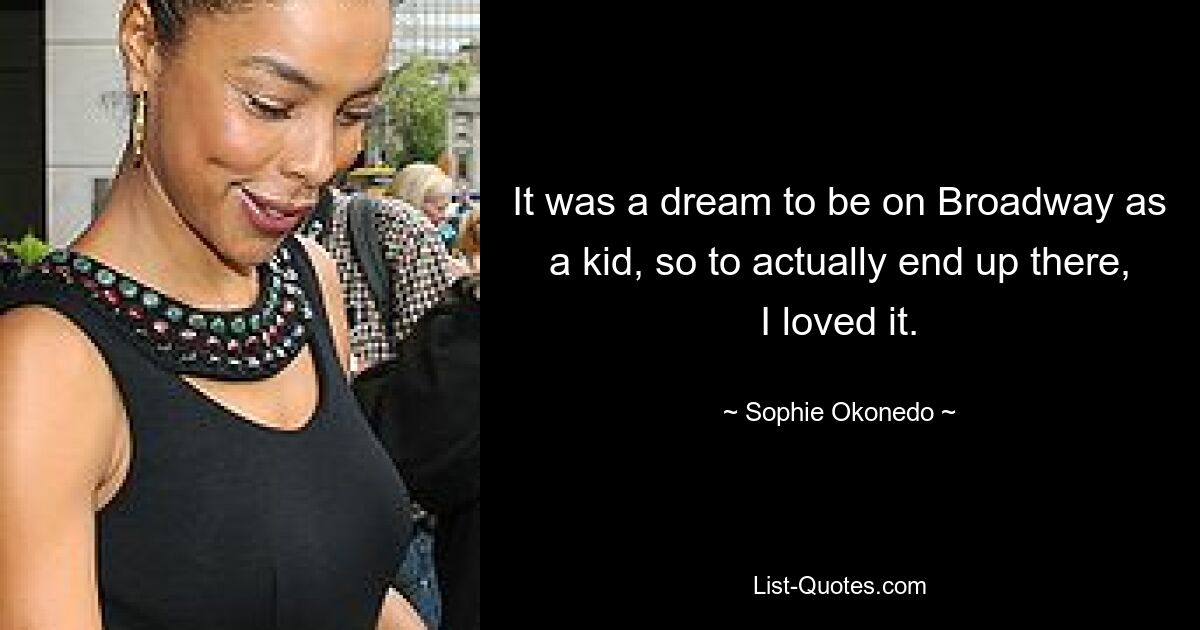 It was a dream to be on Broadway as a kid, so to actually end up there, I loved it. — © Sophie Okonedo