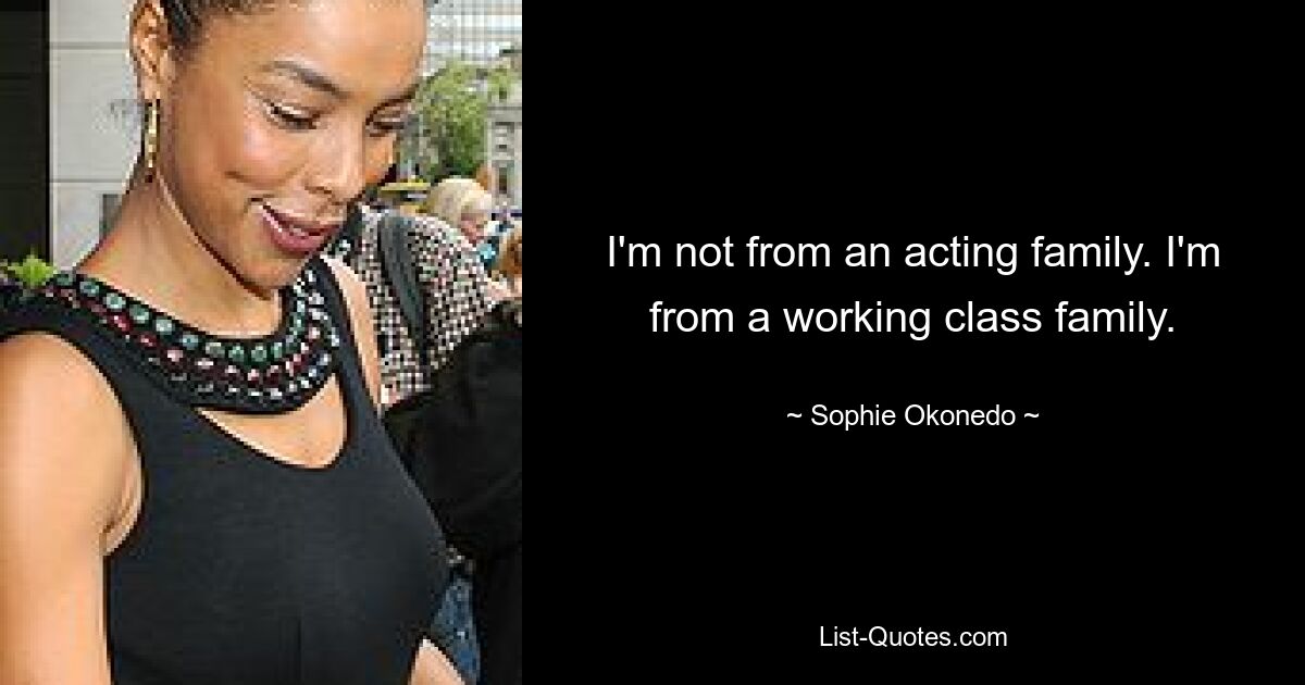 I'm not from an acting family. I'm from a working class family. — © Sophie Okonedo