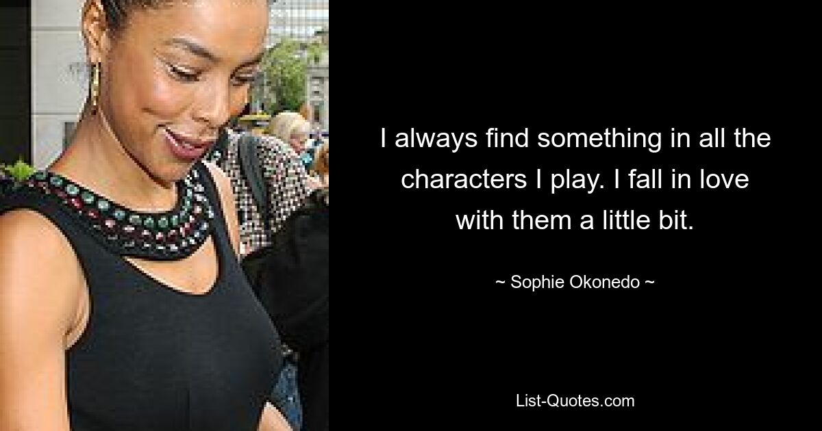 I always find something in all the characters I play. I fall in love with them a little bit. — © Sophie Okonedo