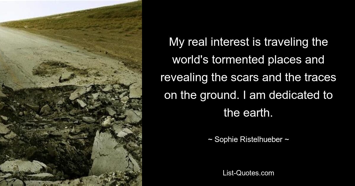 My real interest is traveling the world's tormented places and revealing the scars and the traces on the ground. I am dedicated to the earth. — © Sophie Ristelhueber