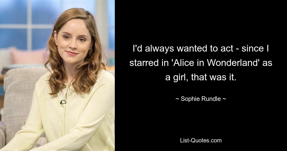 I'd always wanted to act - since I starred in 'Alice in Wonderland' as a girl, that was it. — © Sophie Rundle