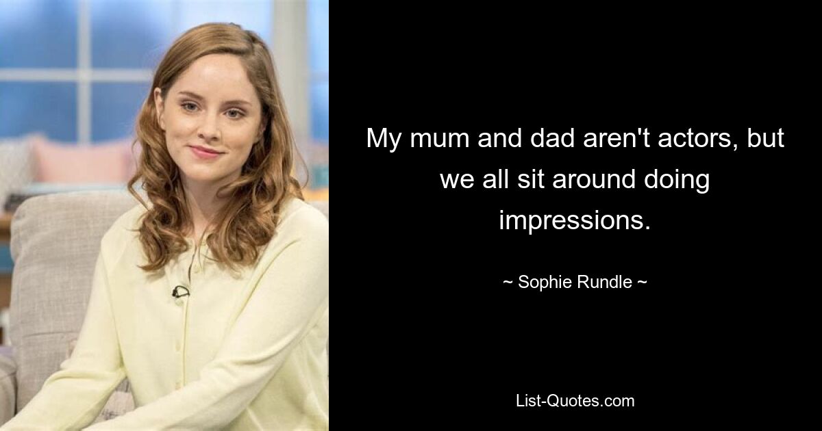 My mum and dad aren't actors, but we all sit around doing impressions. — © Sophie Rundle