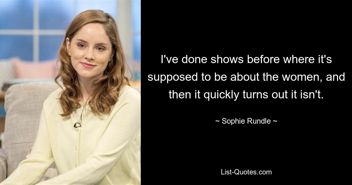 I've done shows before where it's supposed to be about the women, and then it quickly turns out it isn't. — © Sophie Rundle