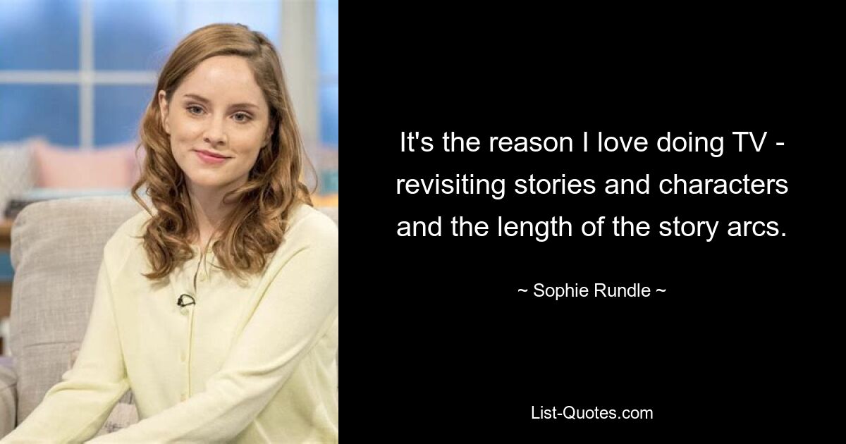 It's the reason I love doing TV - revisiting stories and characters and the length of the story arcs. — © Sophie Rundle