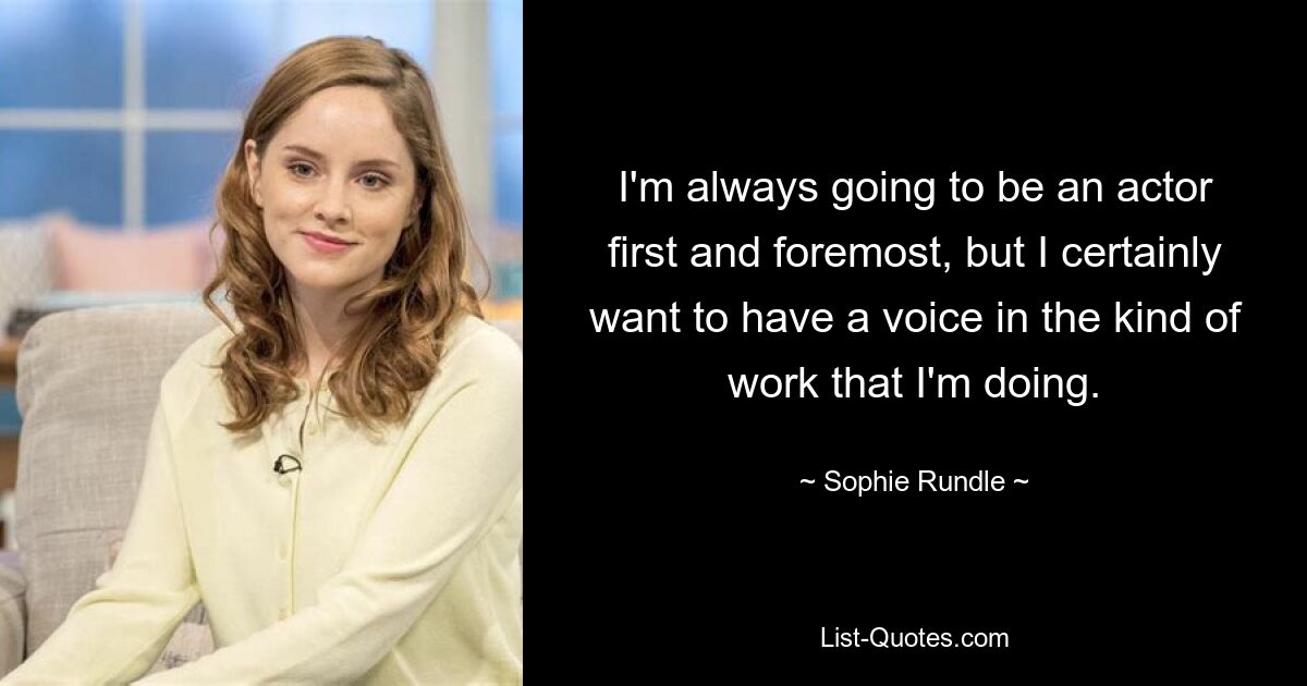 I'm always going to be an actor first and foremost, but I certainly want to have a voice in the kind of work that I'm doing. — © Sophie Rundle