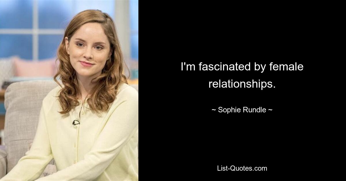 I'm fascinated by female relationships. — © Sophie Rundle