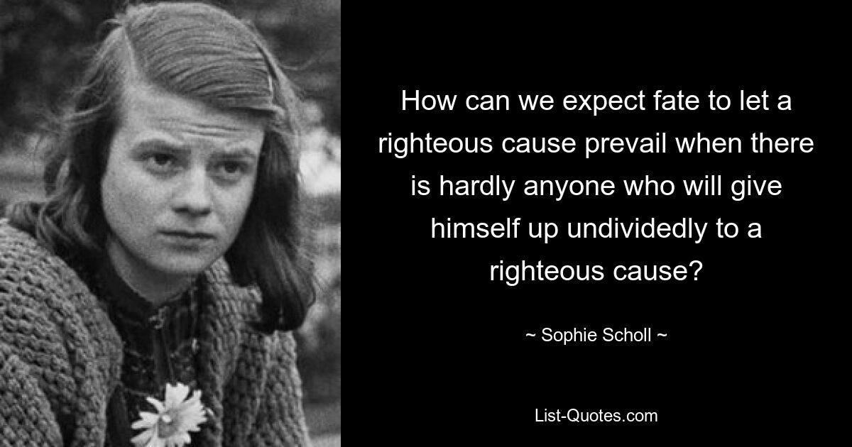 Как можно ожидать, что судьба позволит правому делу восторжествовать, когда едва ли найдется тот, кто безраздельно отдаст себя правому делу? — © Софи Шолль 