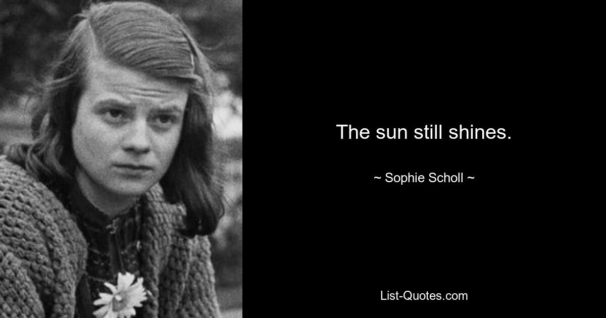 The sun still shines. — © Sophie Scholl