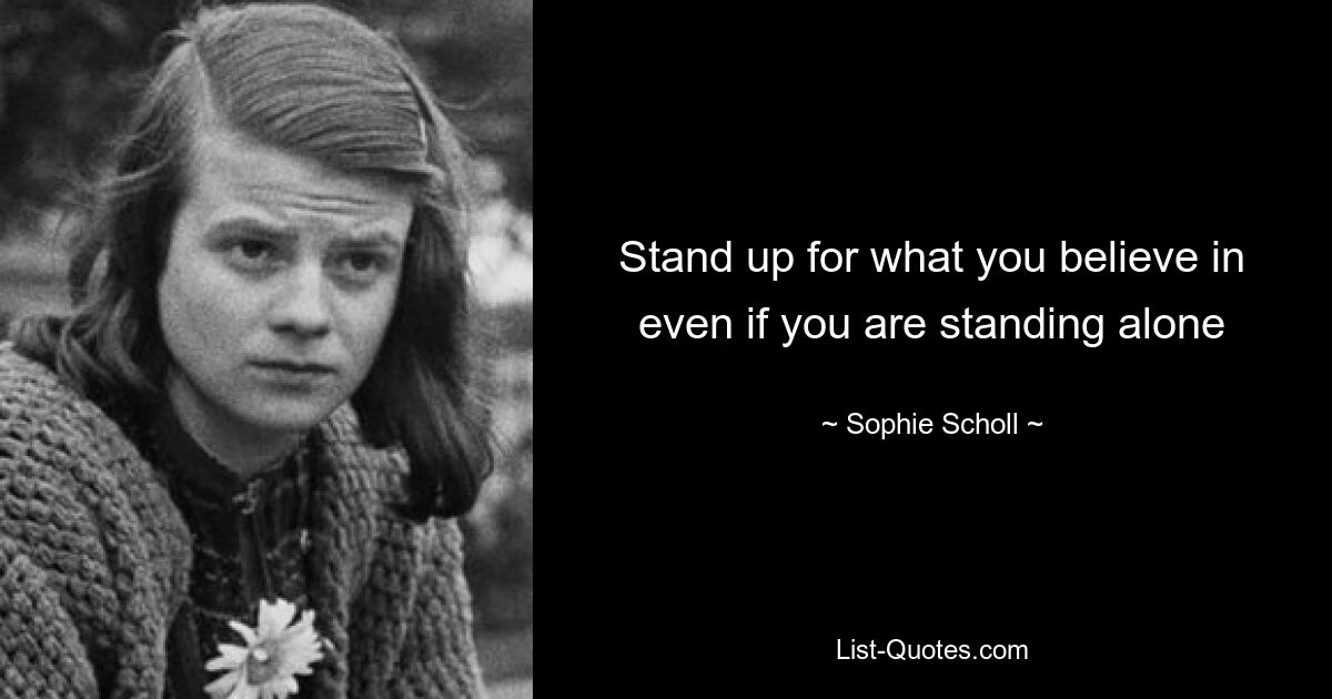 Stand up for what you believe in even if you are standing alone — © Sophie Scholl