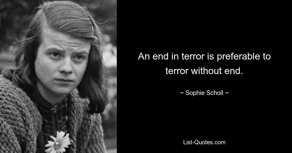 An end in terror is preferable to terror without end. — © Sophie Scholl