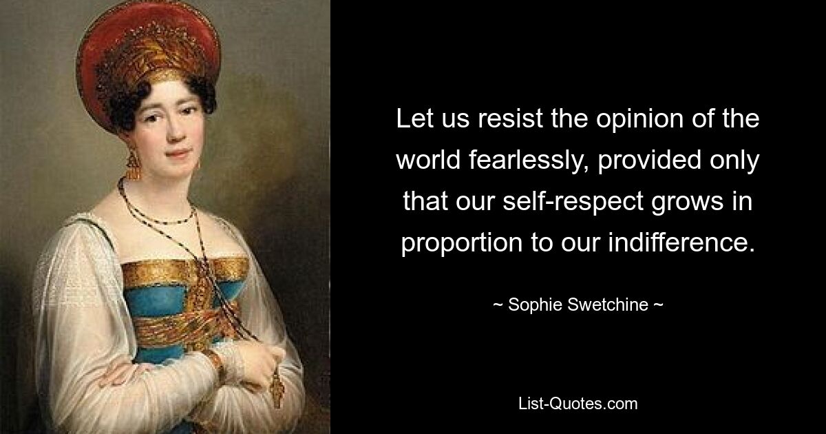 Let us resist the opinion of the world fearlessly, provided only that our self-respect grows in proportion to our indifference. — © Sophie Swetchine