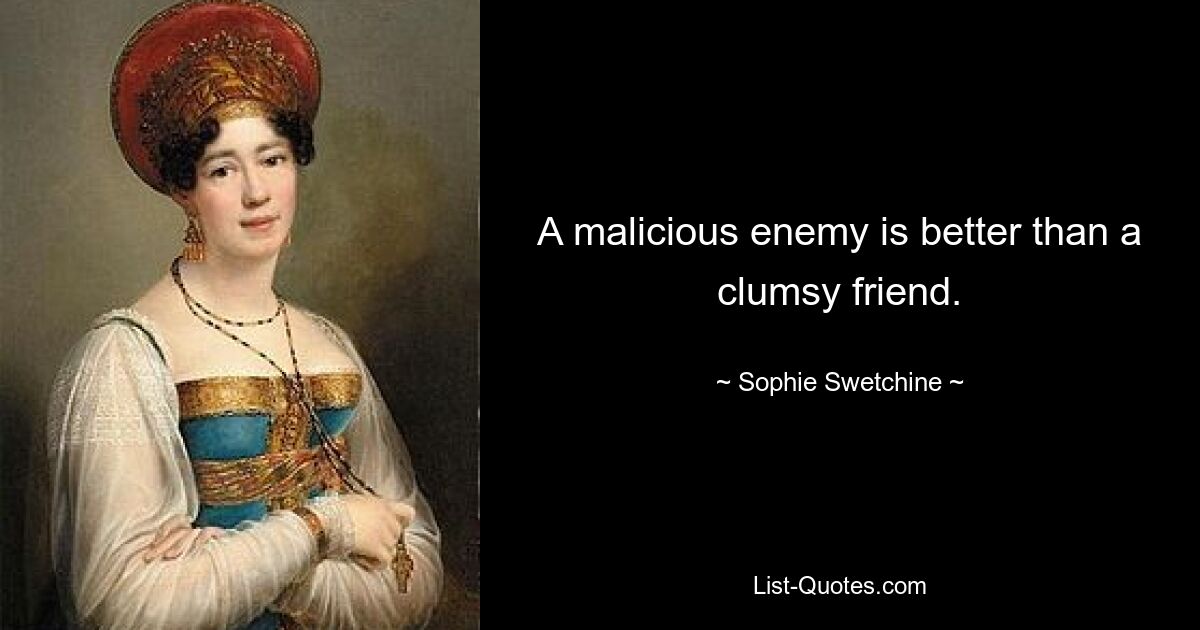 A malicious enemy is better than a clumsy friend. — © Sophie Swetchine