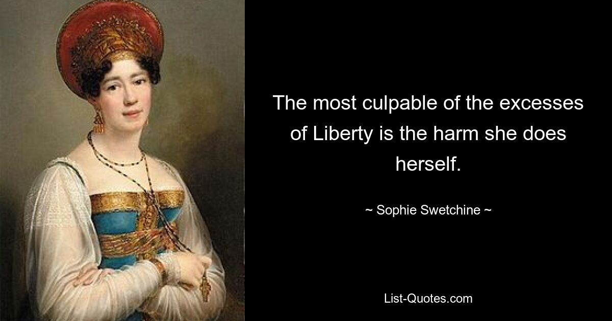 The most culpable of the excesses of Liberty is the harm she does herself. — © Sophie Swetchine