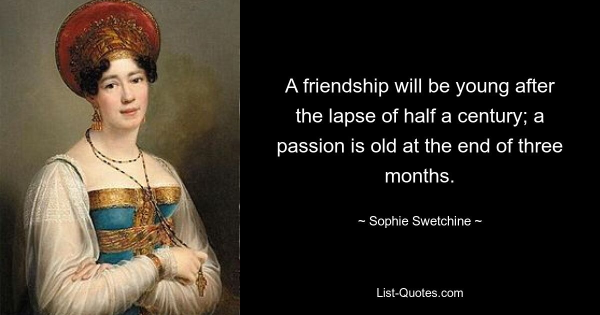 A friendship will be young after the lapse of half a century; a passion is old at the end of three months. — © Sophie Swetchine