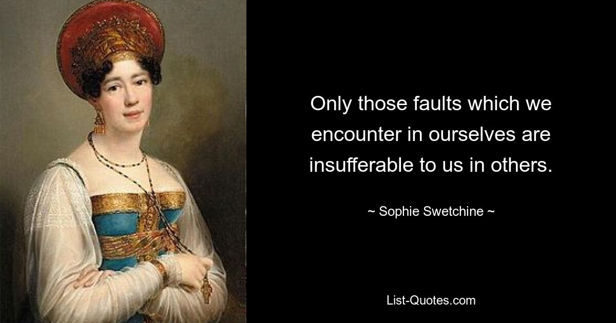 Only those faults which we encounter in ourselves are insufferable to us in others. — © Sophie Swetchine