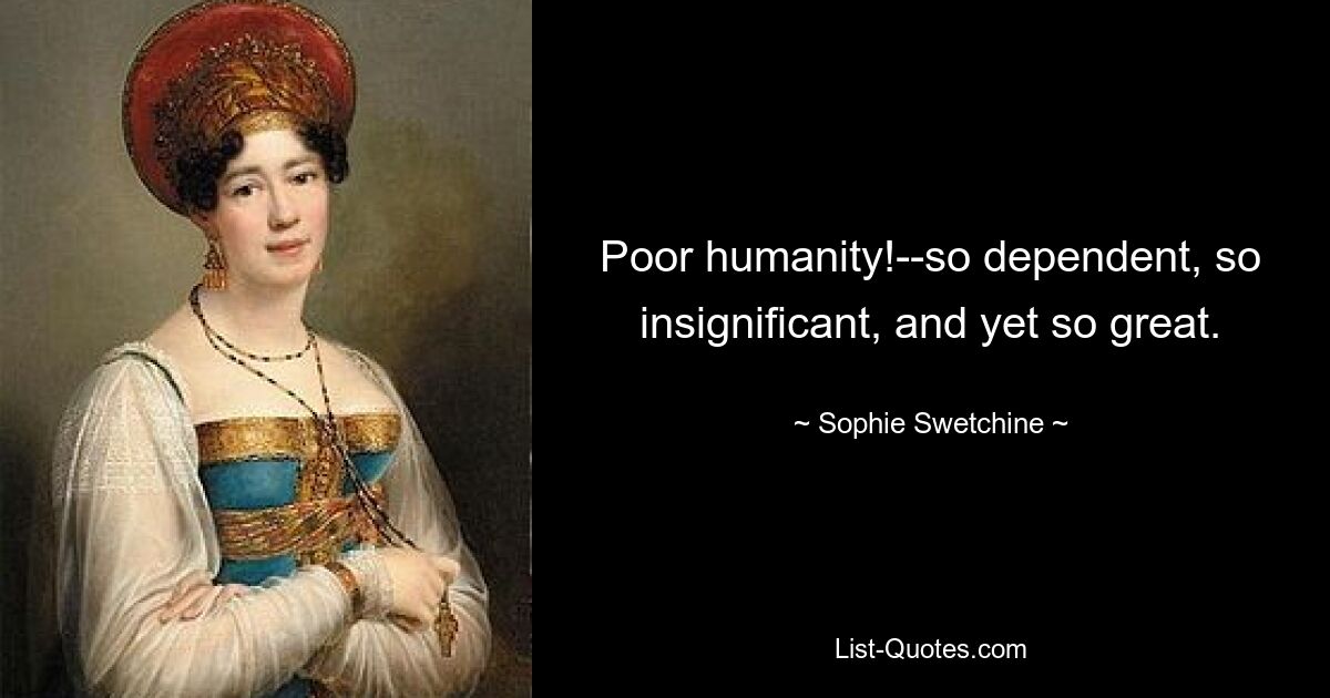 Poor humanity!--so dependent, so insignificant, and yet so great. — © Sophie Swetchine