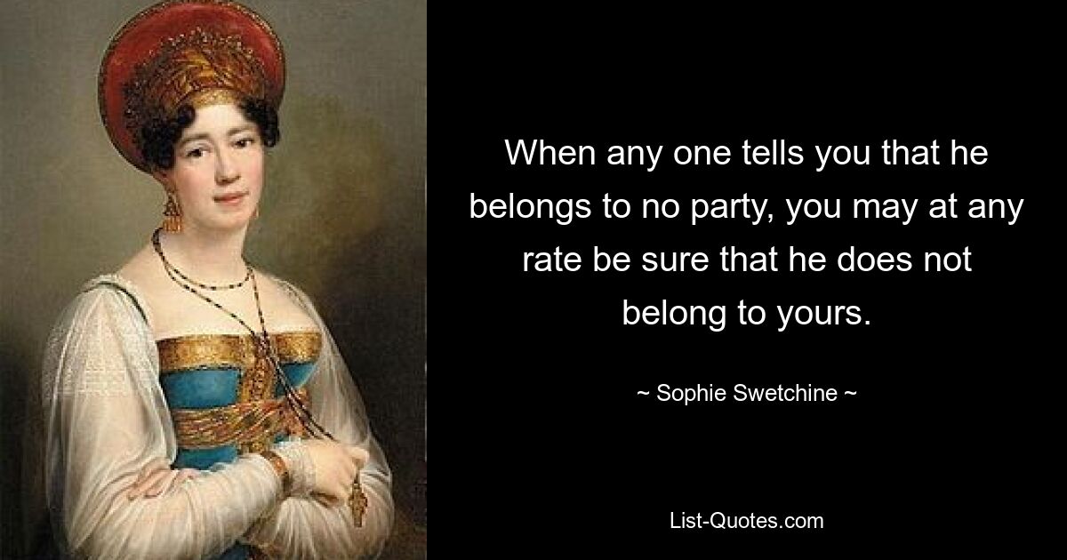 When any one tells you that he belongs to no party, you may at any rate be sure that he does not belong to yours. — © Sophie Swetchine