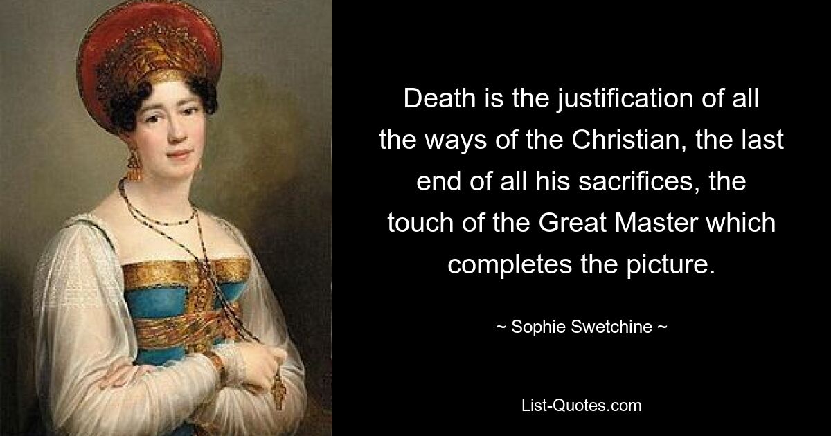 Death is the justification of all the ways of the Christian, the last end of all his sacrifices, the touch of the Great Master which completes the picture. — © Sophie Swetchine