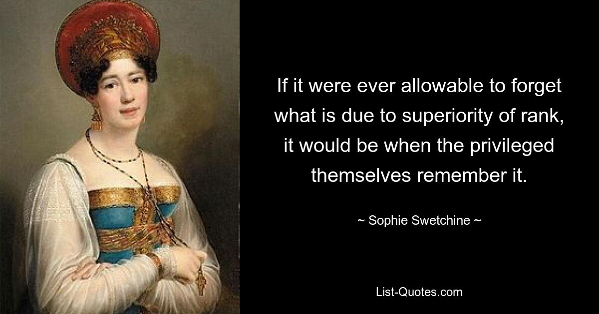 If it were ever allowable to forget what is due to superiority of rank, it would be when the privileged themselves remember it. — © Sophie Swetchine