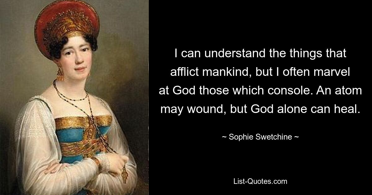 I can understand the things that afflict mankind, but I often marvel at God those which console. An atom may wound, but God alone can heal. — © Sophie Swetchine