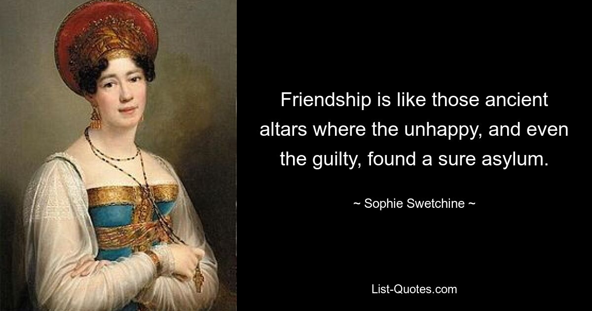 Friendship is like those ancient altars where the unhappy, and even the guilty, found a sure asylum. — © Sophie Swetchine