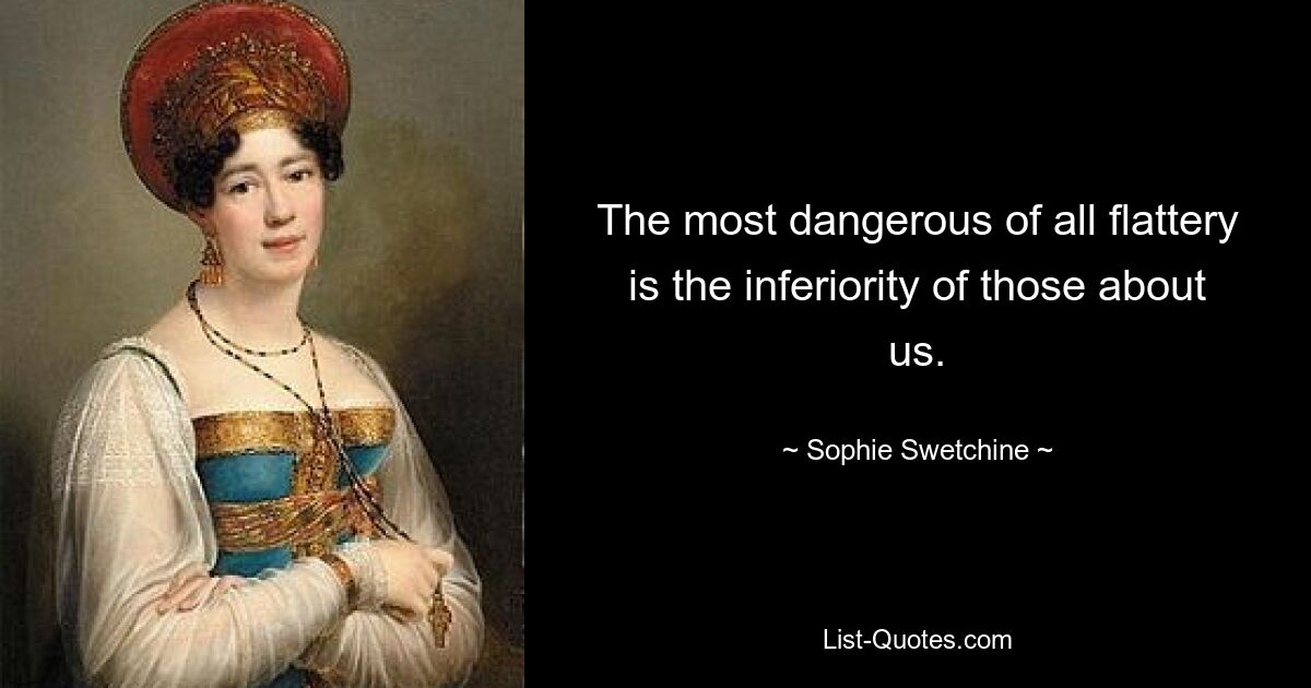 The most dangerous of all flattery is the inferiority of those about us. — © Sophie Swetchine