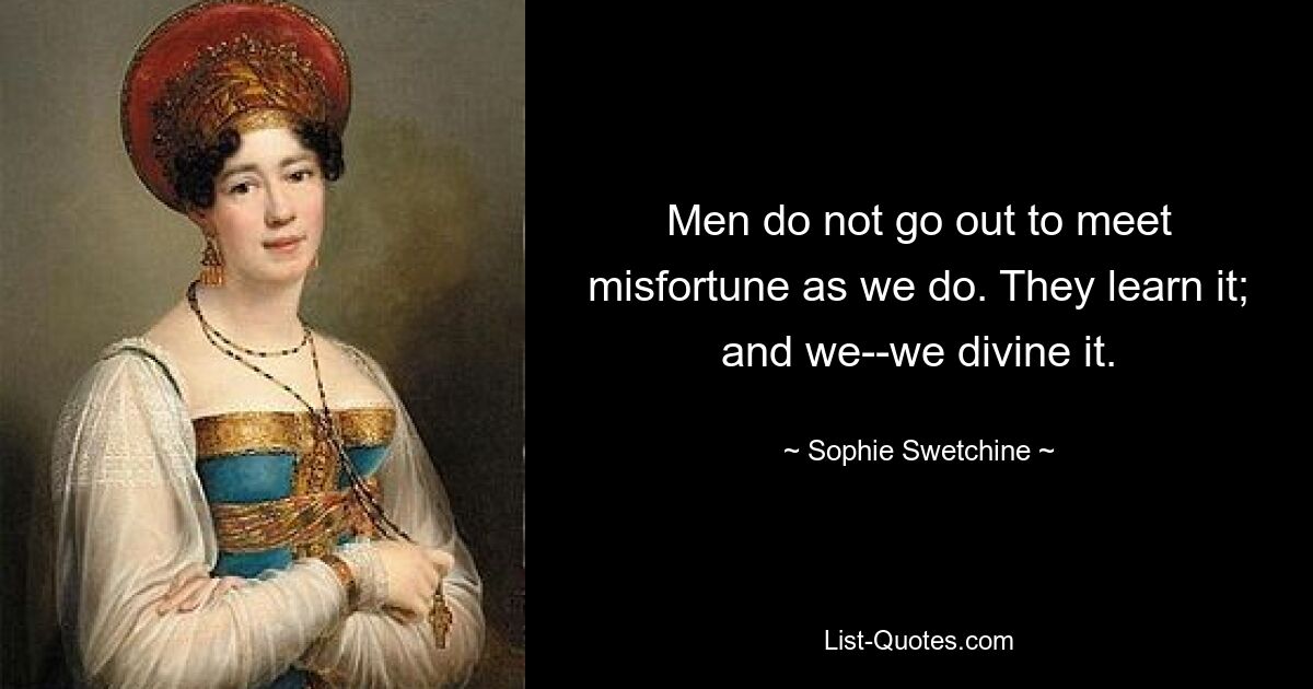 Men do not go out to meet misfortune as we do. They learn it; and we--we divine it. — © Sophie Swetchine