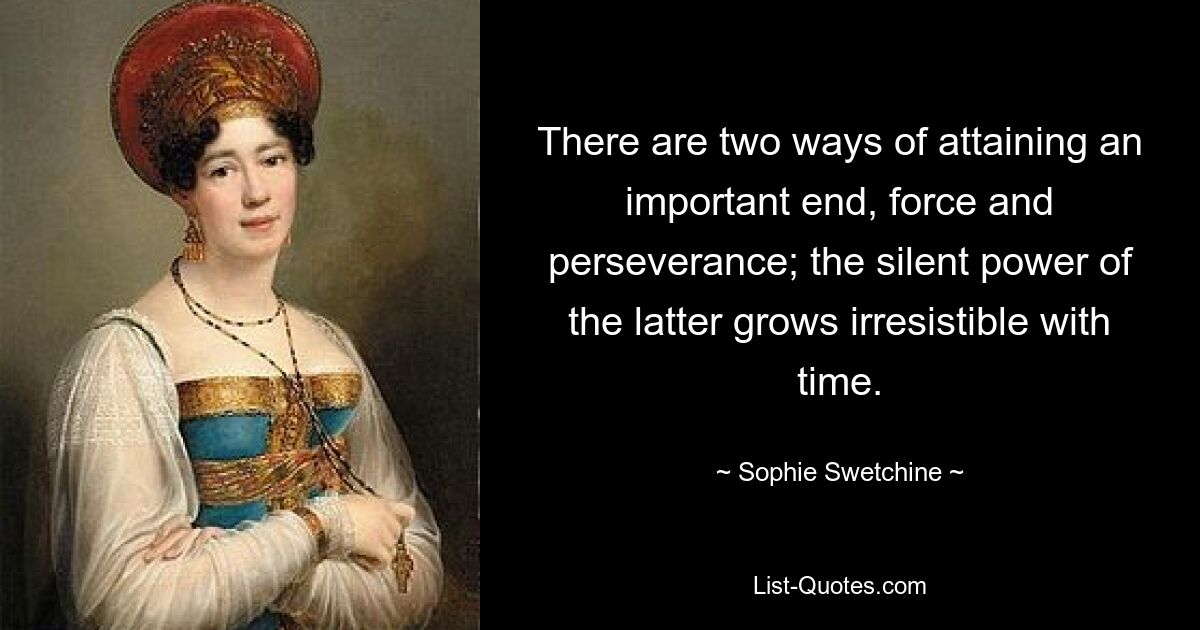 There are two ways of attaining an important end, force and perseverance; the silent power of the latter grows irresistible with time. — © Sophie Swetchine