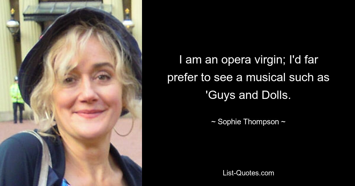 I am an opera virgin; I'd far prefer to see a musical such as 'Guys and Dolls. — © Sophie Thompson