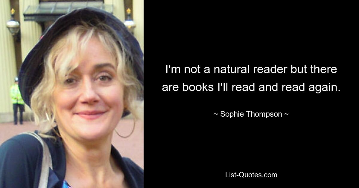 I'm not a natural reader but there are books I'll read and read again. — © Sophie Thompson