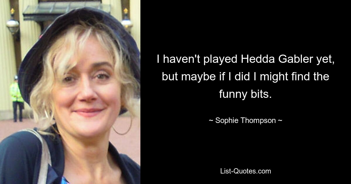 I haven't played Hedda Gabler yet, but maybe if I did I might find the funny bits. — © Sophie Thompson