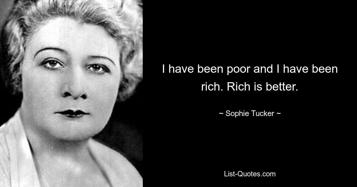 I have been poor and I have been rich. Rich is better. — © Sophie Tucker