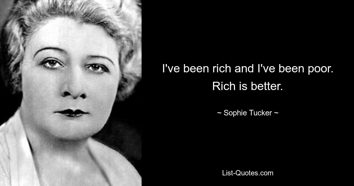 I've been rich and I've been poor. Rich is better. — © Sophie Tucker