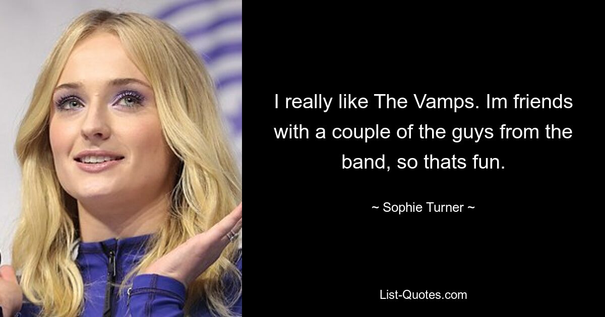 I really like The Vamps. Im friends with a couple of the guys from the band, so thats fun. — © Sophie Turner