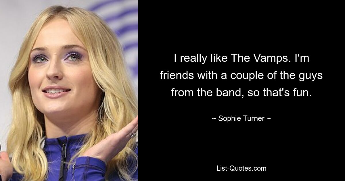 I really like The Vamps. I'm friends with a couple of the guys from the band, so that's fun. — © Sophie Turner