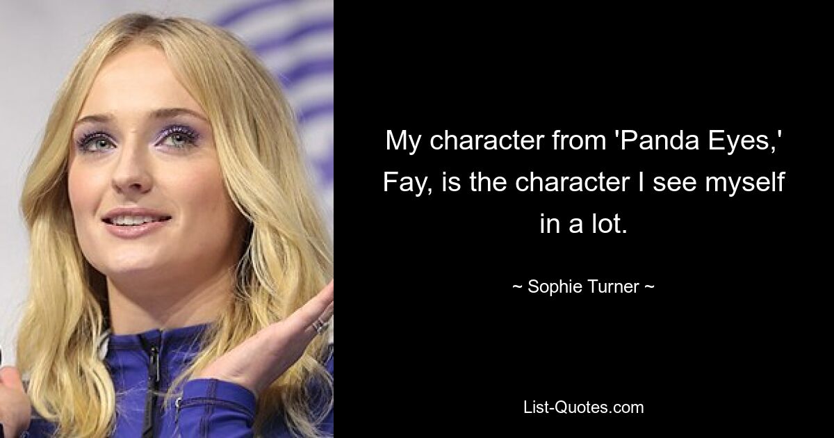 My character from 'Panda Eyes,' Fay, is the character I see myself in a lot. — © Sophie Turner