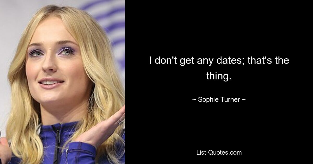 I don't get any dates; that's the thing. — © Sophie Turner