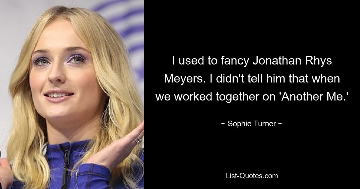 I used to fancy Jonathan Rhys Meyers. I didn't tell him that when we worked together on 'Another Me.' — © Sophie Turner