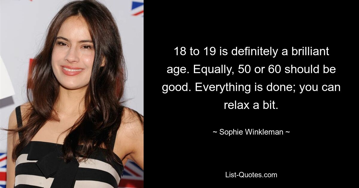 18 to 19 is definitely a brilliant age. Equally, 50 or 60 should be good. Everything is done; you can relax a bit. — © Sophie Winkleman